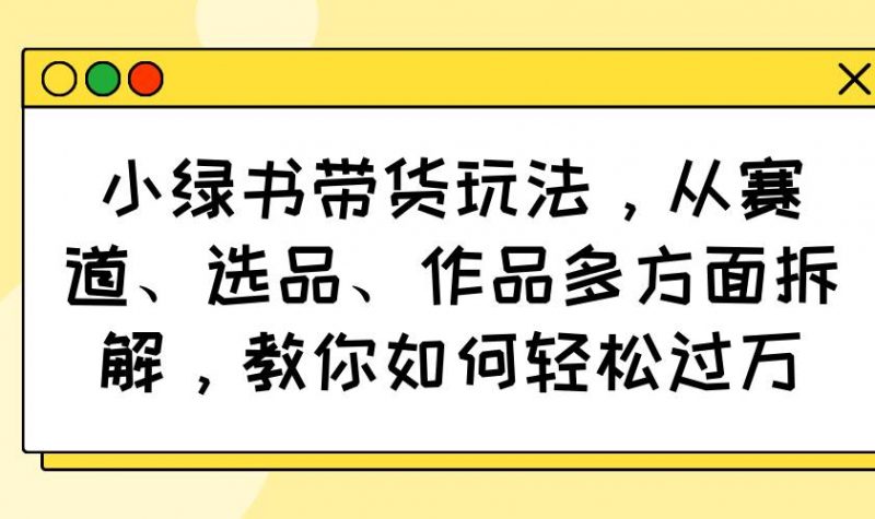 小绿书带货玩法，从赛道、选品、作品多方面拆解，教你如何轻松过万 -1