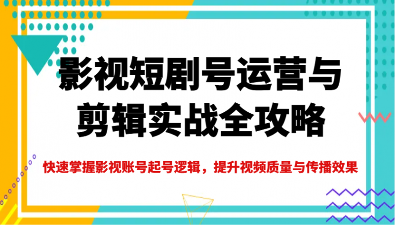 影视短剧号运营与剪辑实战全攻略，快速掌握影视账号起号逻辑，提升视频质量与传播效果 -1