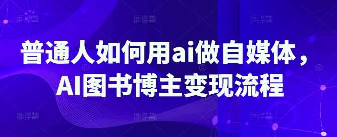 普通人如何用ai做自媒体，AI图书博主变现流程 -1
