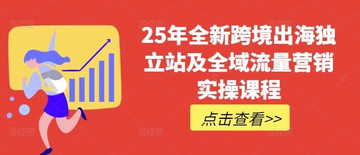 25年全新跨境出海独立站及全域流量营销实操课程，跨境电商独立站TIKTOK全域营销普货特货玩法大全 -1