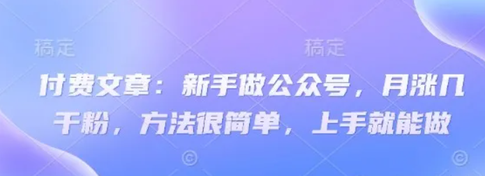 付费文章：新手做公众号，月涨几干粉，方法很简单，上手就能做 -1