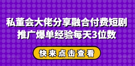 私董会大佬分享融合付费短剧推广爆单经验每天3位数 -1