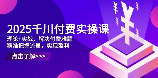 2025千川付费实操课，理论+实战，解决付费难题，精准把握流量，实现盈利 -1
