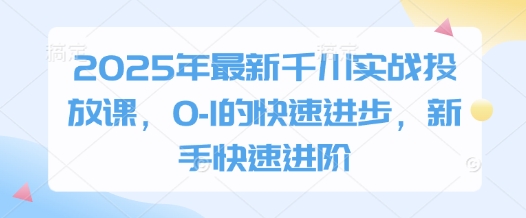 2025年最新千川实战投放课，0-1的快速进步，新手快速进阶 -1