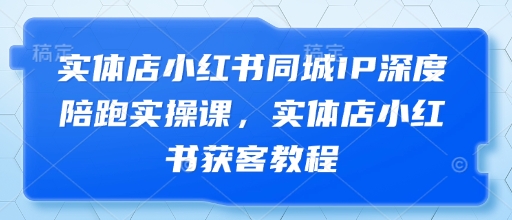 实体店小红书同城IP深度陪跑实操课，实体店小红书获客教程 -1