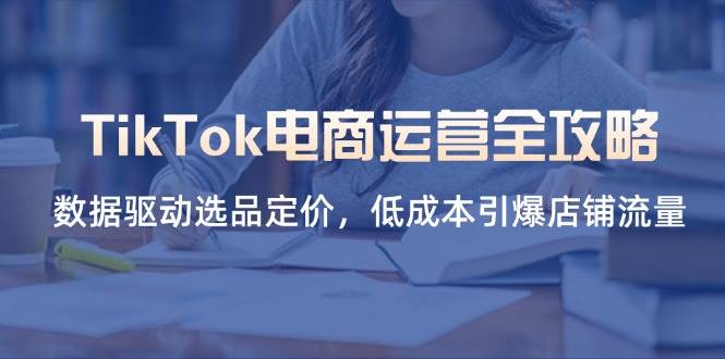 TikTok电商运营全攻略，数据驱动选品定价，低成本引爆店铺流量 -1
