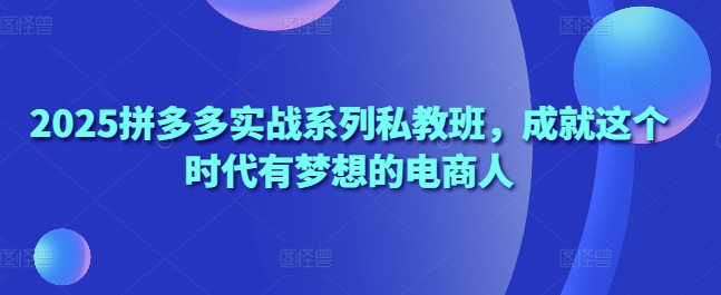 2025拼多多实战系列私教班，成就这个时代有梦想的电商人 -1