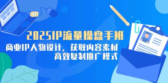 2025IP流量操盘手班，商业IP人物设计，获取内容素材，高效复制推广模式 -1
