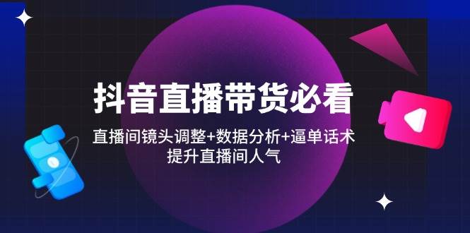 抖音直播带货必看：直播间镜头调整+数据分析+逼单话术，提升直播间人气 -1