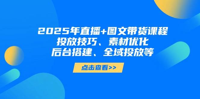 2025年直播+图文带货课程，投放技巧、素材优化、后台搭建、全域投放等 -1