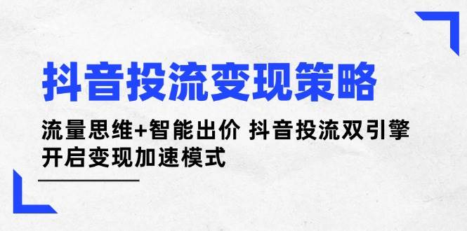抖音投流变现策略：流量思维+智能出价 抖音投流双引擎 开启变现加速模式 -1