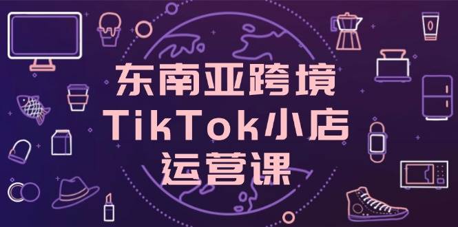 东南亚跨境TikTok小店运营课，掌握店铺设置与流量转化核心技巧 -1