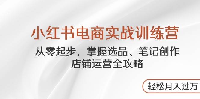 小红书电商实战训练营，从零起步，掌握选品、笔记创作、店铺运营全攻略，轻松月入过万 -1
