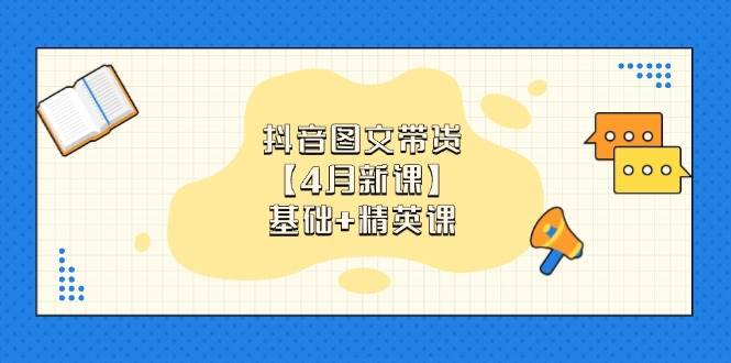 抖音图文带货，基础课+精英课：0基础小白掌握各赛道带货技巧【4月新课】 -1