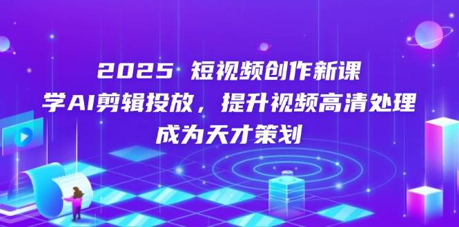 2025短视频创作新课，学AI剪辑投放，提升视频高清处理，成为天才策划 -1