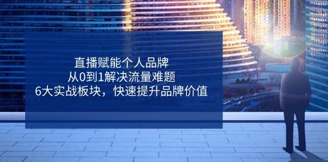 直播赋能个人品牌，从0到1解决流量难题，6大实战板块，快速提升品牌价值 -1