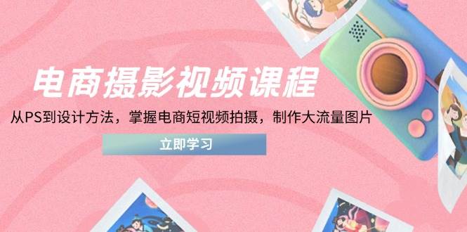 电商摄影视频课程，从PS到设计方法，掌握电商短视频拍摄，制作大流量图片 -1