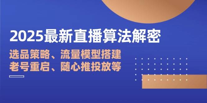 2025最新直播算法解密：选品策略、流量模型搭建、老号重启、随心推投放等 -1