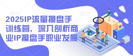 2025IP流量操盘手训练营，深入剖析商业IP操盘手职业发展 -1