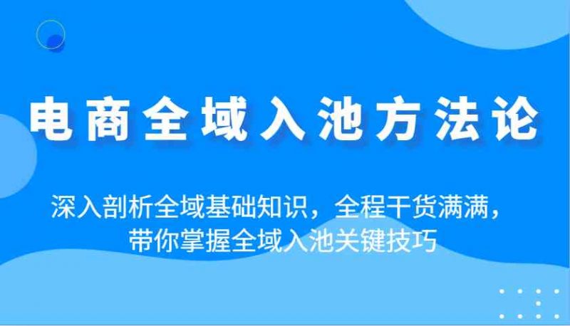 电商全域入池方法论：深入剖析全域基础知识，全程干货满满，带你掌握全域入池关键技巧 -1