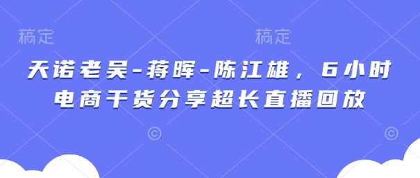 天诺老吴-蒋晖-陈江雄，6小时电商干货分享超长直播回放 -1
