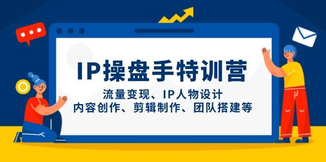 IP操盘手特训营，流量变现、IP人物设计、内容创作、剪辑制作、团队搭建等 -1