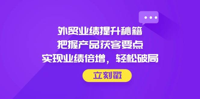 外贸业绩提升秘籍，把握产品获客要点，实现业绩倍增，轻松破局 -1
