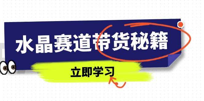 水晶赛道带货秘籍，国学结合、短视频起号、拍摄技巧、直播话术等内容 -1