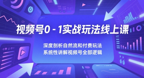 视频号0-1实战玩法线上课，深度剖析自然流和付费玩法，统性讲解视频号全部逻辑 -1