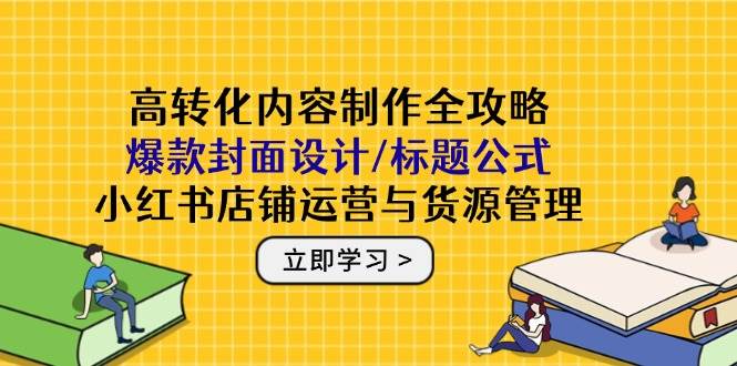 高转化内容制作全攻略：爆款封面设计/标题公式，小红书店铺运营与货源管理 -1
