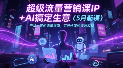超级流量营销课IP+AI搞定生意（5月新课）干货十足的流量指南，可行性强的提效攻略 -1