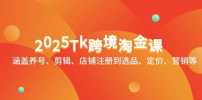 2025Tk跨境淘金课：涵盖养号、剪辑、店铺注册到选品、定价、营销等 -1