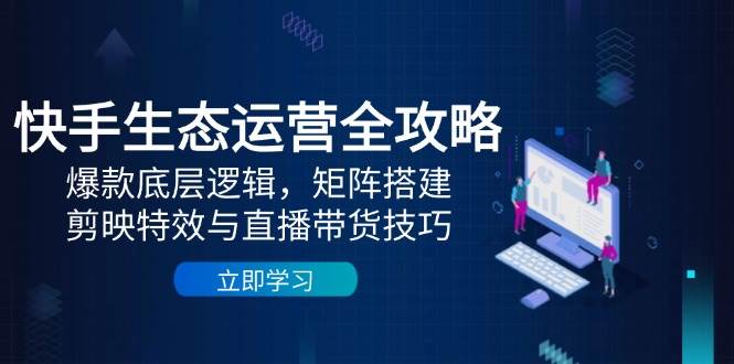 快手生态运营全攻略：爆款底层逻辑，矩阵搭建，剪映特效与直播带货技巧 -1