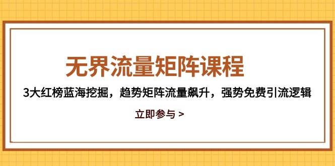无界流量矩阵课程，3大红榜蓝海挖掘，趋势矩阵流量飙升，强势免费引流逻辑 -1