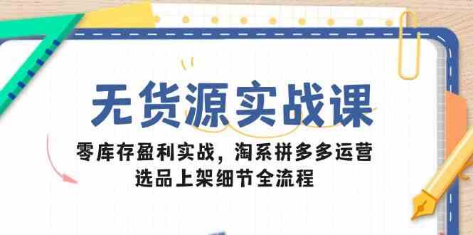 无货源实战课：零库存盈利实战，淘系拼多多运营，选品上架细节全流程 -1