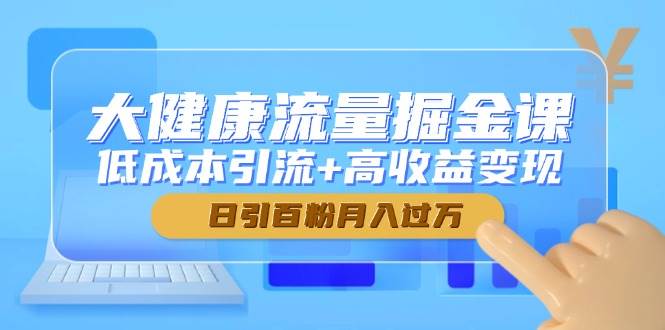 大健康流量掘金课，低成本引流+高收益变现，日引百粉月入过万 -1