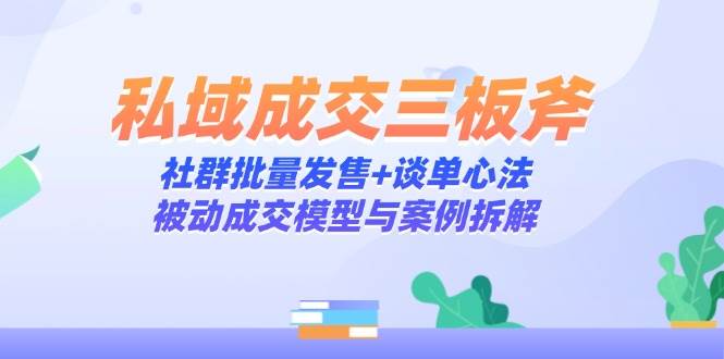 私域成交三板斧：社群批量发售+谈单心法，被动成交模型与案例拆解 -1