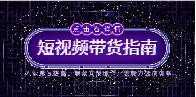 2025短视频带货指南，人设账号搭建，爆款文案创作，表现力速成训练 -1