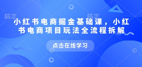 小红书电商掘金课，小红书电商项目玩法全流程拆解（更新5月） -1