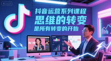抖音运营系列课程，思维的转变，是所有转变的开始 -1