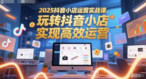 2025抖音小店运营实战课，玩转抖音小店，实现高效运营 -1