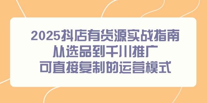 2025抖店有货源实战指南，从选品到千川推广，可直接复制的运营模式 -1
