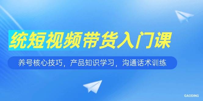 短视频带货入门课，养号核心技巧，产品知识学习，沟通话术训练 -1