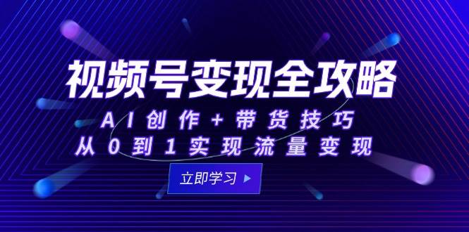 视频号变现全攻略：AI创作+带货技巧，从0到1实现流量变现 -1