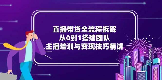 直播带货全流程拆解：从0到1搭建团队，主播培训与变现技巧精讲 -1