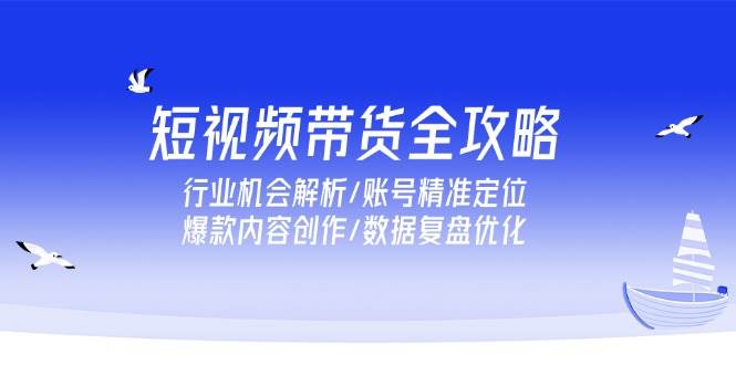 短视频带货全攻略，行业机会解析/账号精准定位/爆款内容创作/数据复盘优化 -1