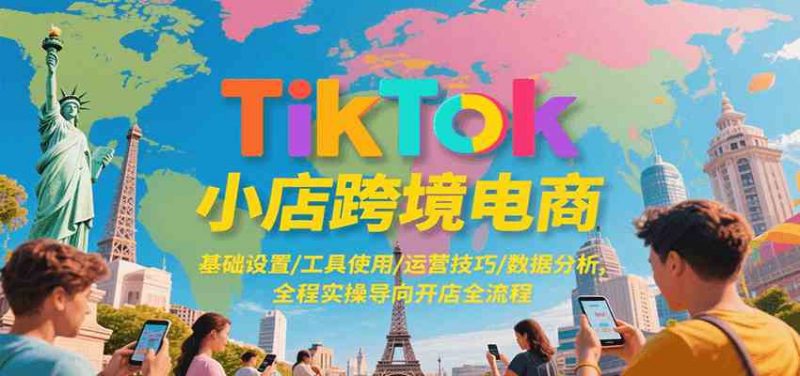 TikTok小店跨境电商，基础设置/工具使用/运营技巧/数据分析，全程实操导向开店全流程 -1