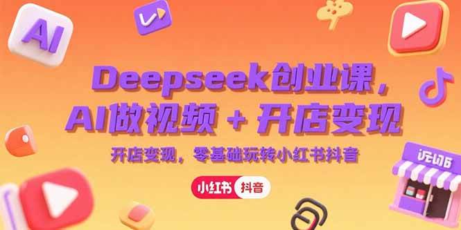 Deepseek创业课，AI做视频+开店变现，零基础玩转小红书抖音 -1